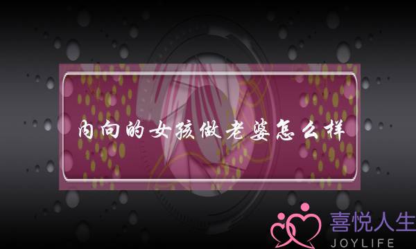 内向的女孩做老婆怎么样(内向的女孩做老婆好吗)-泡学网-喜悦人生,挽回婚姻,分手挽回,经验婚姻,情感挽回,情感咨询,分离小三,泡学书籍