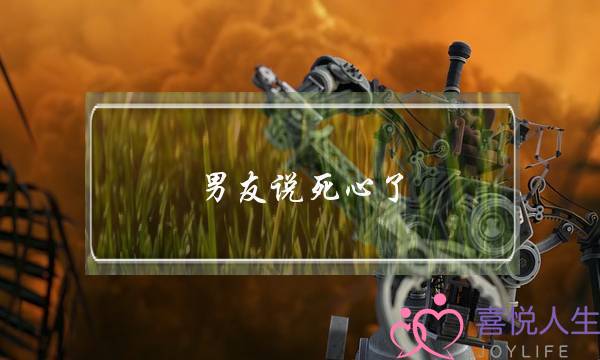男友说死心了(男友说死心了什么意思)-泡学网-喜悦人生,挽回婚姻,分手挽回,经验婚姻,情感挽回,情感咨询,分离小三,泡学书籍