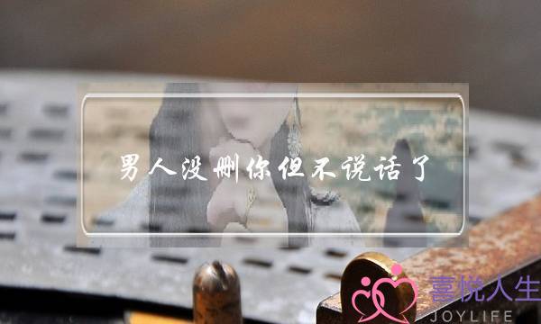 男人没删你但不说话了-他可能是不爱你了-泡学网-喜悦人生,挽回婚姻,分手挽回,经验婚姻,情感挽回,情感咨询,分离小三,泡学书籍