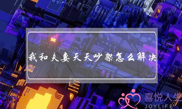 我和夫妻天天吵架怎么解决(夫妻之间天天吵架怎么办)-泡学网-喜悦人生,挽回婚姻,分手挽回,经验婚姻,情感挽回,情感咨询,分离小三,泡学书籍