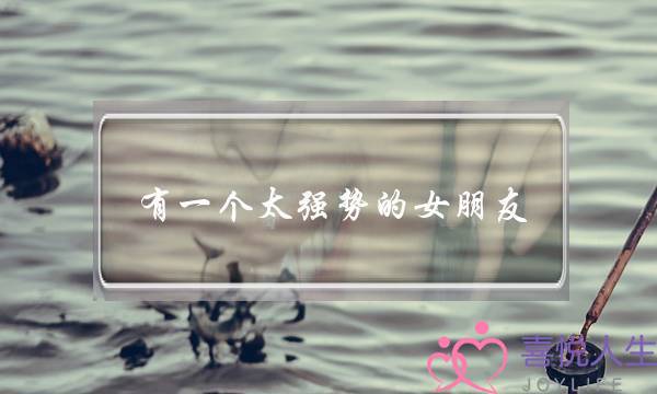 有一个太强势的女朋友，感觉很累怎么办？-泡学网-喜悦人生,挽回婚姻,分手挽回,经验婚姻,情感挽回,情感咨询,分离小三,泡学书籍