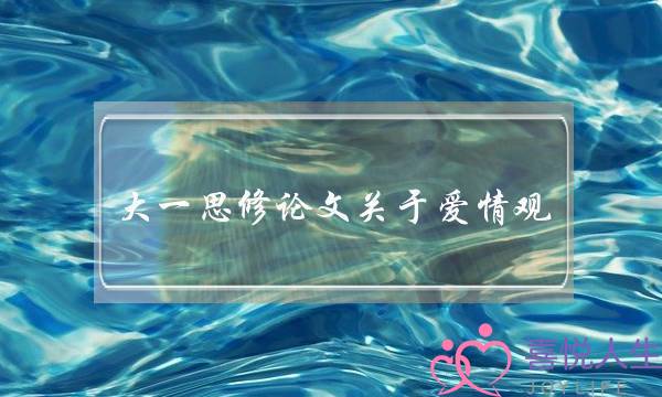 大一思修论文关于爱情观，要和网上的不一样的3000字！(小学六年级小学生谈恋爱正常吗？)-泡学网-喜悦人生,挽回婚姻,分手挽回,经验婚姻,情感挽回,情感咨询,分离小三,泡学书籍