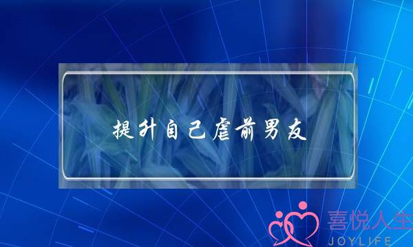 提升自己虐前男友(前男友让我要提升自己)-泡学网-喜悦人生,挽回婚姻,分手挽回,经验婚姻,情感挽回,情感咨询,分离小三,泡学书籍