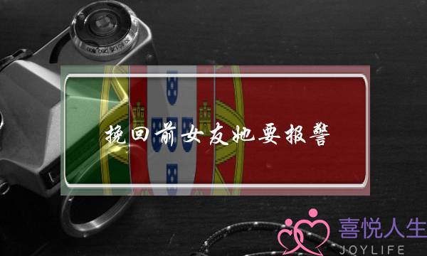 挽回前女友她要报警(挽回前女友她不说话)-泡学网-喜悦人生,挽回婚姻,分手挽回,经验婚姻,情感挽回,情感咨询,分离小三,泡学书籍