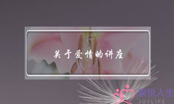 关于爱情的讲座(关于爱情的讲座心得体会)-泡学网-喜悦人生,挽回婚姻,分手挽回,经验婚姻,情感挽回,情感咨询,分离小三,泡学书籍
