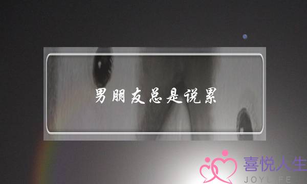 男朋友总是说累(当男朋友说他累了的时候该怎么办)-泡学网-喜悦人生,挽回婚姻,分手挽回,经验婚姻,情感挽回,情感咨询,分离小三,泡学书籍