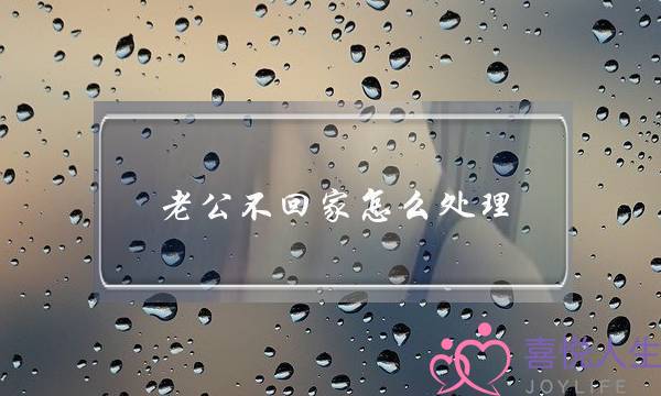 老公不回家怎么处理(面对一个不回家的丈夫如何处理)-泡学网-喜悦人生,挽回婚姻,分手挽回,经验婚姻,情感挽回,情感咨询,分离小三,泡学书籍