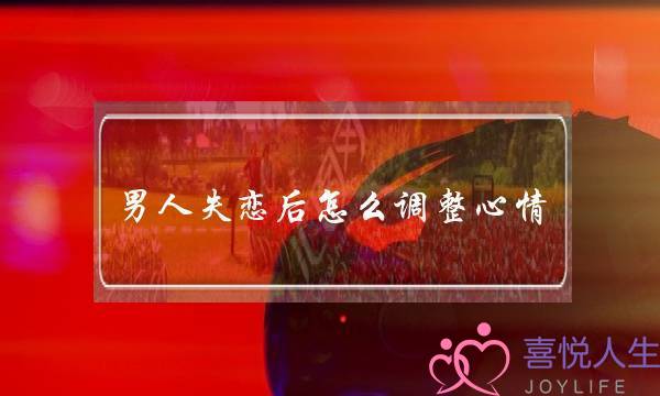 男人失恋后怎么调整心情(女生失恋后怎么调整)-泡学网-喜悦人生,挽回婚姻,分手挽回,经验婚姻,情感挽回,情感咨询,分离小三,泡学书籍