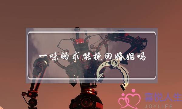 一味的求能挽回婚姻吗-泡学网-喜悦人生,挽回婚姻,分手挽回,经验婚姻,情感挽回,情感咨询,分离小三,泡学书籍