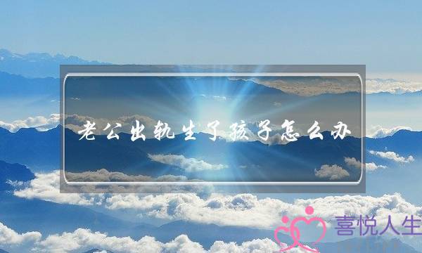 老公出轨生了孩子怎么办-泡学网-喜悦人生,挽回婚姻,分手挽回,经验婚姻,情感挽回,情感咨询,分离小三,泡学书籍