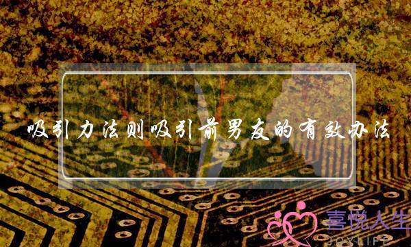 吸引力法则吸引前男友的有效办法(与前男友聊天，聊什么话题可以吸引他，让他感觉到分手是一个错误，让他以后主动找你？)-泡学网-喜悦人生,挽回婚姻,分手挽回,经验婚姻,情感挽回,情感咨询,分离小三,泡学书籍