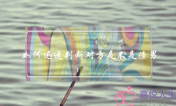 如何迅速判断对方是不是渣男？(摊上哪几类渣男会让女人痛苦不堪？)-泡学网-喜悦人生,挽回婚姻,分手挽回,经验婚姻,情感挽回,情感咨询,分离小三,泡学书籍