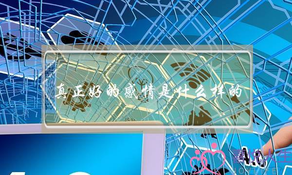 真正好的感情是什么样的(怎么样是好感情)-泡学网-喜悦人生,挽回婚姻,分手挽回,经验婚姻,情感挽回,情感咨询,分离小三,泡学书籍