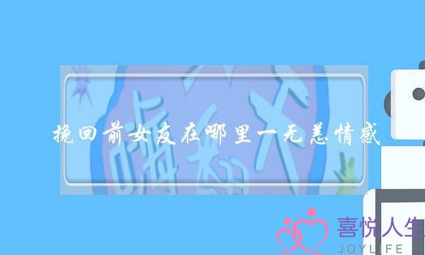 挽回前女友在哪里一无恙情感(挽回前女友在哪里一无恙情感靠谱)-泡学网-喜悦人生,挽回婚姻,分手挽回,经验婚姻,情感挽回,情感咨询,分离小三,泡学书籍