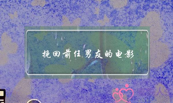 挽回前任男友的电影(怎么挽回前任男友我提的分手)-泡学网-喜悦人生,挽回婚姻,分手挽回,经验婚姻,情感挽回,情感咨询,分离小三,泡学书籍
