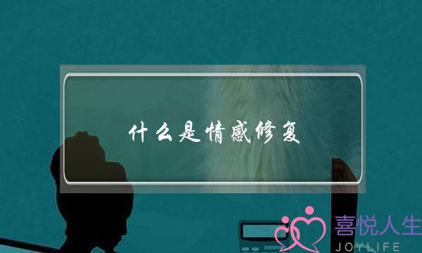 什么是情感修复(情感修复什么意思)-泡学网-喜悦人生,挽回婚姻,分手挽回,经验婚姻,情感挽回,情感咨询,分离小三,泡学书籍