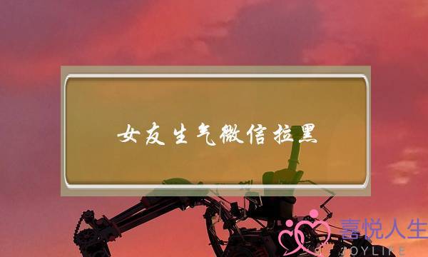 女友生气微信拉黑(女朋友生气微信拉黑了怎么办)-泡学网-喜悦人生,挽回婚姻,分手挽回,经验婚姻,情感挽回,情感咨询,分离小三,泡学书籍