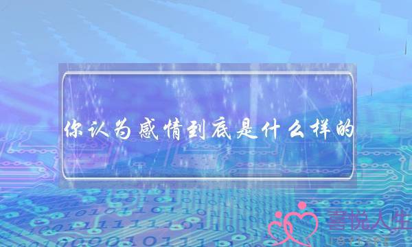 你认为感情到底是什么样的？(什么是缘分，什么是情感，什么是爱情？)-泡学网-喜悦人生,挽回婚姻,分手挽回,经验婚姻,情感挽回,情感咨询,分离小三,泡学书籍