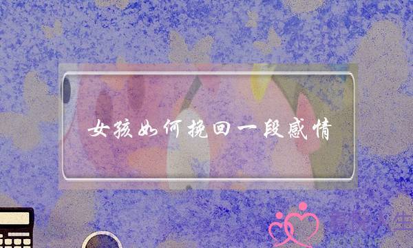 女孩如何挽回一段感情(如何挽回一个女孩)-泡学网-喜悦人生,挽回婚姻,分手挽回,经验婚姻,情感挽回,情感咨询,分离小三,泡学书籍