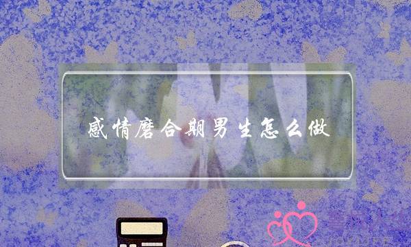 感情磨合期男生怎么做(磨合期男生应该怎么做)-泡学网-喜悦人生,挽回婚姻,分手挽回,经验婚姻,情感挽回,情感咨询,分离小三,泡学书籍