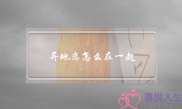 异地恋怎么在一起(异地恋怎么在一起看电影)-泡学网-喜悦人生,挽回婚姻,分手挽回,经验婚姻,情感挽回,情感咨询,分离小三,泡学书籍