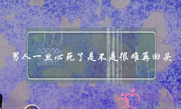 男人一旦心死了是不是很难再回头-泡学网-喜悦人生,挽回婚姻,分手挽回,经验婚姻,情感挽回,情感咨询,分离小三,泡学书籍