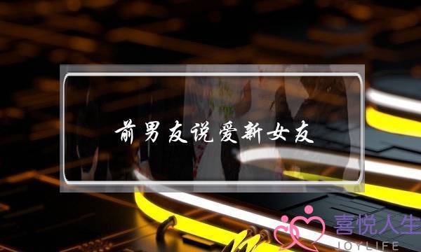 前男友说爱新女友(前男友有新女友还跟前任说爱)-泡学网-喜悦人生,挽回婚姻,分手挽回,经验婚姻,情感挽回,情感咨询,分离小三,泡学书籍