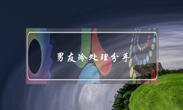 男友冷处理分手(对付男人冷处理分手)-泡学网-喜悦人生,挽回婚姻,分手挽回,经验婚姻,情感挽回,情感咨询,分离小三,泡学书籍