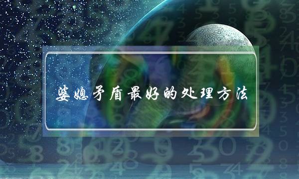 婆媳矛盾最好的处理方法(儿子对婆媳矛盾最好的处理方法)-泡学网-喜悦人生,挽回婚姻,分手挽回,经验婚姻,情感挽回,情感咨询,分离小三,泡学书籍