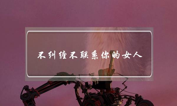 不纠缠不联系你的女人-不纠缠的女人段位太高-泡学网-喜悦人生,挽回婚姻,分手挽回,经验婚姻,情感挽回,情感咨询,分离小三,泡学书籍