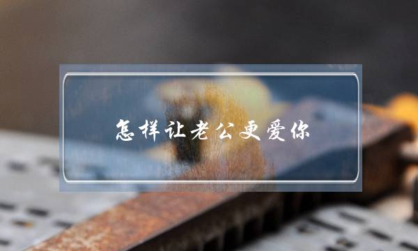 怎样让老公更爱你(怎样让老公更爱你更在乎你)-泡学网-喜悦人生,挽回婚姻,分手挽回,经验婚姻,情感挽回,情感咨询,分离小三,泡学书籍