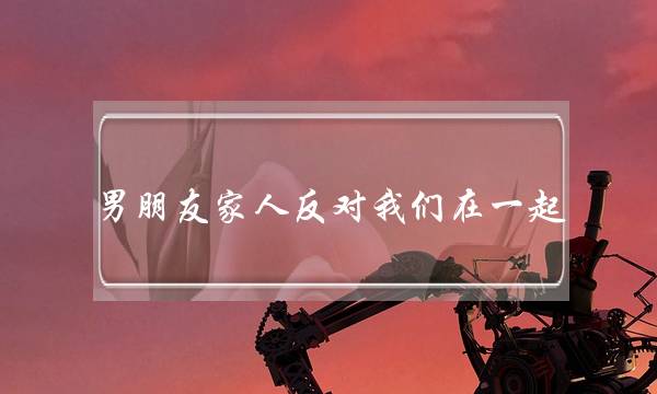 男朋友家人反对我们在一起(男朋友家人反对我们在一起怎么办)-泡学网-喜悦人生,挽回婚姻,分手挽回,经验婚姻,情感挽回,情感咨询,分离小三,泡学书籍