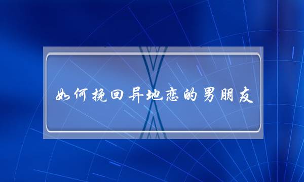 如何挽回异地恋的男朋友-泡学网-喜悦人生,挽回婚姻,分手挽回,经验婚姻,情感挽回,情感咨询,分离小三,泡学书籍
