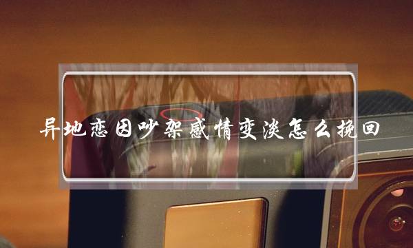 异地恋因吵架感情变淡怎么挽回(异地恋感情越来越淡的时候怎么办)-泡学网-喜悦人生,挽回婚姻,分手挽回,经验婚姻,情感挽回,情感咨询,分离小三,泡学书籍