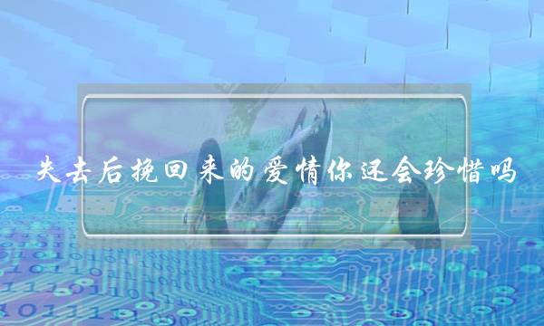 失去后挽回来的爱情你还会珍惜吗？-泡学网-喜悦人生,挽回婚姻,分手挽回,经验婚姻,情感挽回,情感咨询,分离小三,泡学书籍
