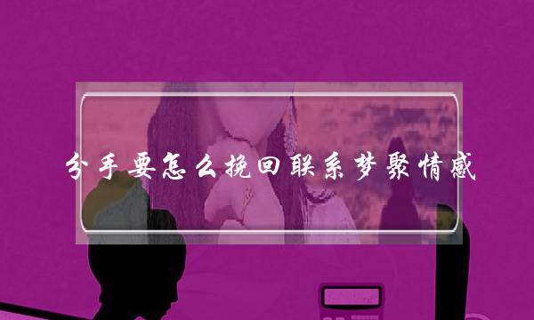 分手要怎么挽回联系梦聚情感-泡学网-喜悦人生,挽回婚姻,分手挽回,经验婚姻,情感挽回,情感咨询,分离小三,泡学书籍