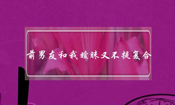 前男友和我暧昧又不提复合-泡学网-喜悦人生,挽回婚姻,分手挽回,经验婚姻,情感挽回,情感咨询,分离小三,泡学书籍