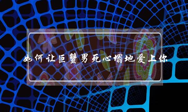 如何让巨蟹男死心塌地爱上你-要锲而不舍-泡学网-喜悦人生,挽回婚姻,分手挽回,经验婚姻,情感挽回,情感咨询,分离小三,泡学书籍