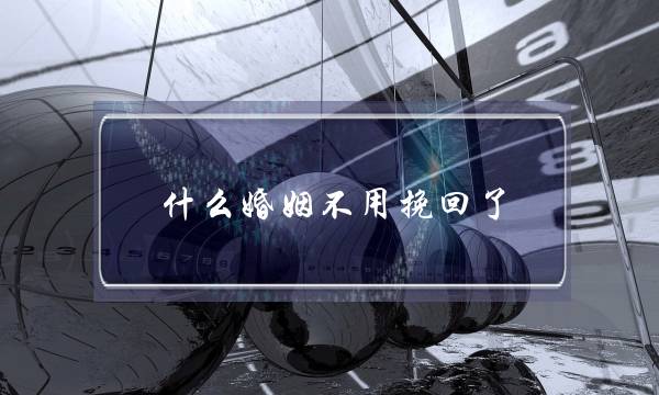 什么婚姻不用挽回了(什么样的婚姻不用挽回)-泡学网-喜悦人生,挽回婚姻,分手挽回,经验婚姻,情感挽回,情感咨询,分离小三,泡学书籍