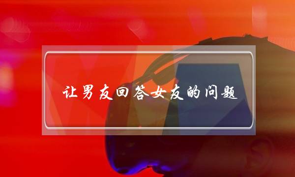 让男友回答女友的问题(如何回答女友的问题)-泡学网-喜悦人生,挽回婚姻,分手挽回,经验婚姻,情感挽回,情感咨询,分离小三,泡学书籍