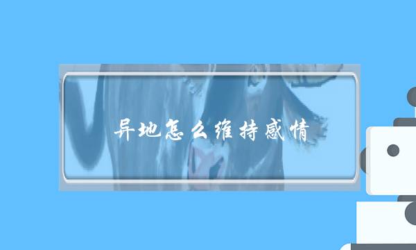 异地怎么维持感情(夫妻异地怎么维持感情)-泡学网-喜悦人生,挽回婚姻,分手挽回,经验婚姻,情感挽回,情感咨询,分离小三,泡学书籍