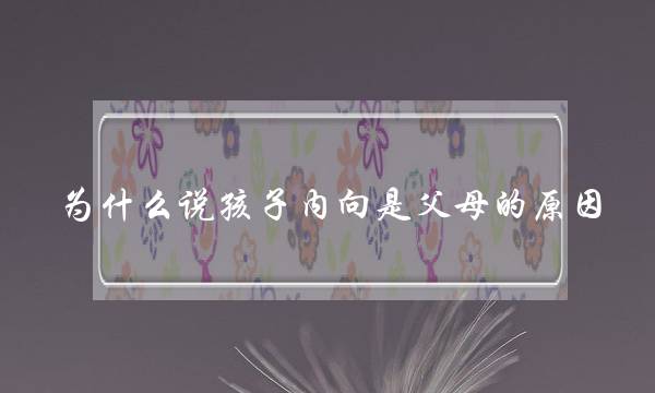 为什么说孩子内向是父母的原因   过度宠溺是真凶-泡学网-喜悦人生,挽回婚姻,分手挽回,经验婚姻,情感挽回,情感咨询,分离小三,泡学书籍