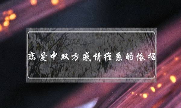恋爱中双方感情维系的依据(如何维系恋爱中的感情)-泡学网-喜悦人生,挽回婚姻,分手挽回,经验婚姻,情感挽回,情感咨询,分离小三,泡学书籍
