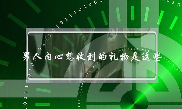 男人内心想收到的礼物是这些，女人们别送错了-泡学网-喜悦人生,挽回婚姻,分手挽回,经验婚姻,情感挽回,情感咨询,分离小三,泡学书籍