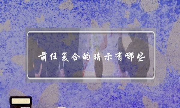 前任复合的暗示有哪些(暗示与前任复合的歌)-泡学网-喜悦人生,挽回婚姻,分手挽回,经验婚姻,情感挽回,情感咨询,分离小三,泡学书籍