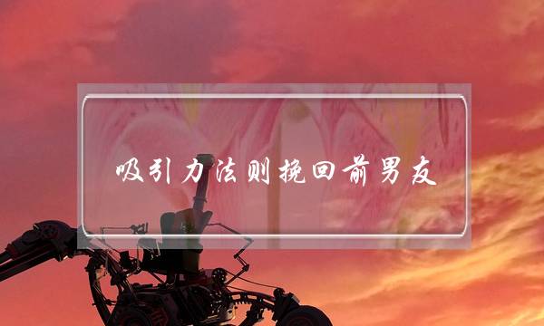 吸引力法则挽回前男友,关键是他期待的-泡学网-喜悦人生,挽回婚姻,分手挽回,经验婚姻,情感挽回,情感咨询,分离小三,泡学书籍