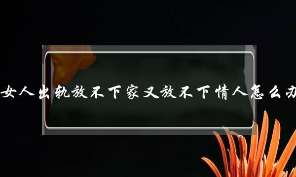 女人出轨放不下家又放不下情人怎么办-泡学网-喜悦人生,挽回婚姻,分手挽回,经验婚姻,情感挽回,情感咨询,分离小三,泡学书籍