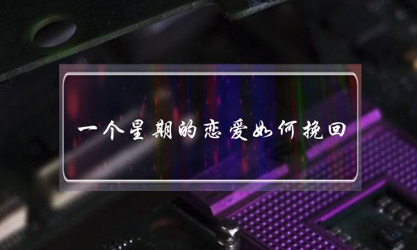 一个星期的恋爱如何挽回(一个星期的恋爱怎么挽回)-泡学网-喜悦人生,挽回婚姻,分手挽回,经验婚姻,情感挽回,情感咨询,分离小三,泡学书籍