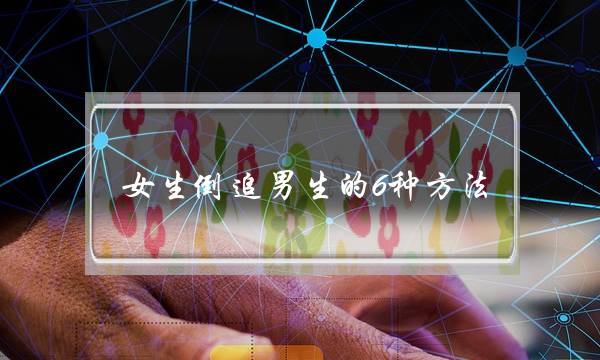 女生倒追男生的6种方法 追男攻略要学会-泡学网-喜悦人生,挽回婚姻,分手挽回,经验婚姻,情感挽回,情感咨询,分离小三,泡学书籍