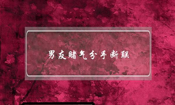 男友赌气分手断联(男友赌气分手断联好久)-泡学网-喜悦人生,挽回婚姻,分手挽回,经验婚姻,情感挽回,情感咨询,分离小三,泡学书籍